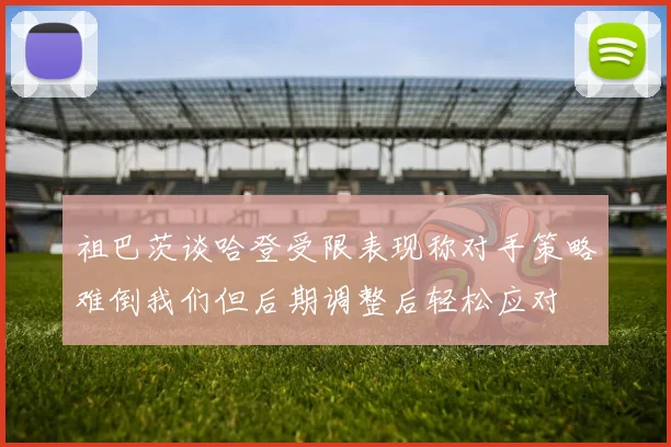 祖巴茨谈哈登受限表现称对手策略难倒我们但后期调整后轻松应对