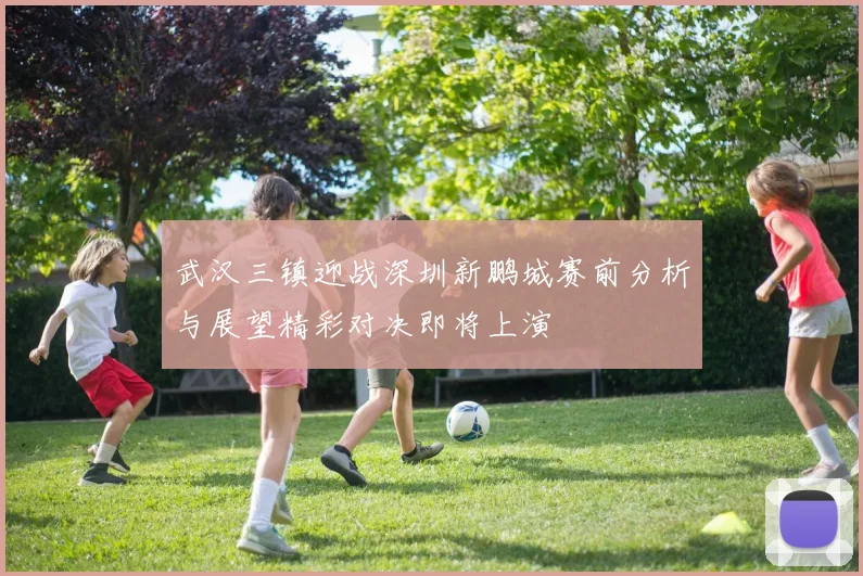 武汉三镇迎战深圳新鹏城赛前分析与展望精彩对决即将上演