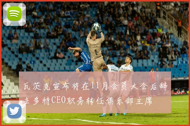 瓦茨克宣布将在11月会员大会后辞去多特CEO职务转任俱乐部主席