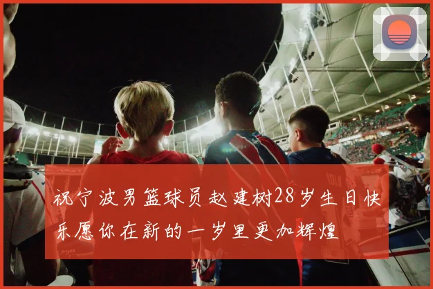 祝宁波男篮球员赵建树28岁生日快乐愿你在新的一岁里更加辉煌