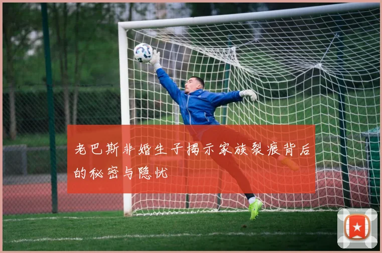 老巴斯非婚生子揭示家族裂痕背后的秘密与隐忧