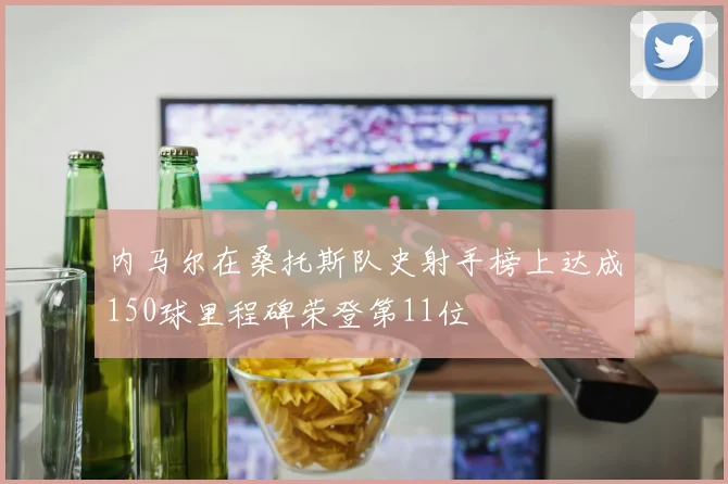内马尔在桑托斯队史射手榜上达成150球里程碑荣登第11位