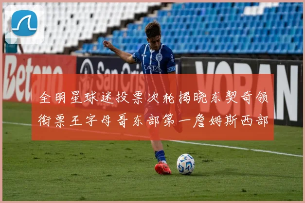 全明星球迷投票次轮揭晓东契奇领衔票王字母哥东部第一詹姆斯西部第八