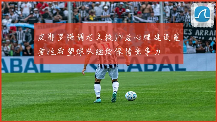 皮耶罗强调尤文换帅后心理建设重要性希望球队继续保持竞争力