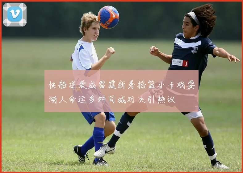 快船逆袭成雷霆新秀摇篮小卡戏耍湖人命运多舛同城对决引热议