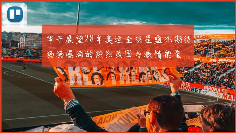 华子展望28年奥运全明星盛况期待场场爆满的热烈氛围与激情能量