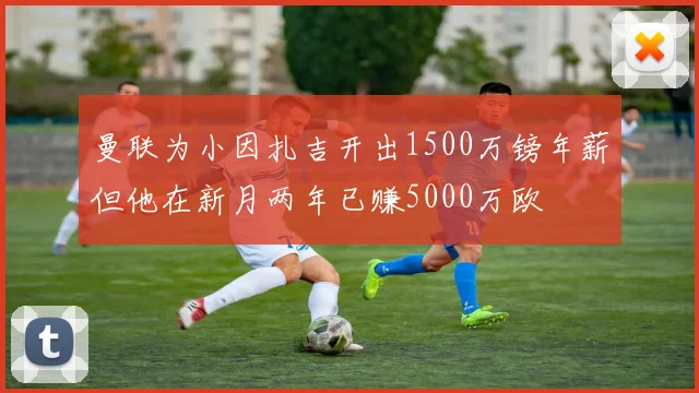 曼联为小因扎吉开出1500万镑年薪但他在新月两年已赚5000万欧