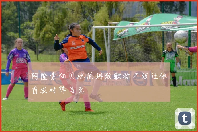 阿隆索向贝林厄姆致歉称不该让他首发对阵马竞