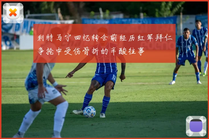 利特马宁回忆转会前经历红军拜仁争抢中受伤骨折的辛酸往事