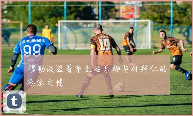 穆勒谈温哥华生活乐趣与对拜仁的思念之情