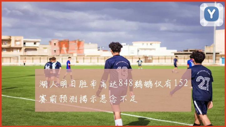 湖人明日胜率高达848鹈鹕仅有152赛前预测揭示悬念不足