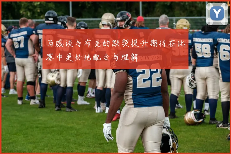 马威谈与布克的默契提升期待在比赛中更好地配合与理解