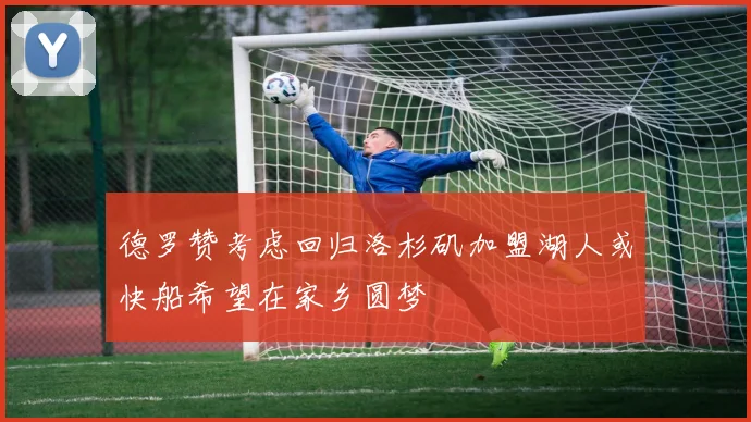 德罗赞考虑回归洛杉矶加盟湖人或快船希望在家乡圆梦