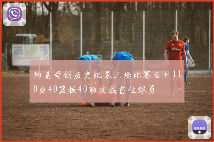 约基奇创历史纪录三场比赛合计110分40篮板40助攻成首位球员