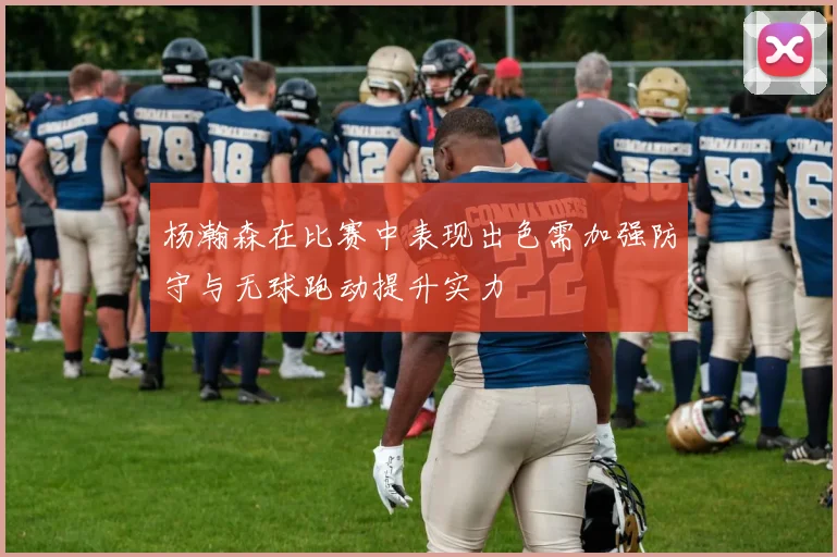 杨瀚森在比赛中表现出色需加强防守与无球跑动提升实力