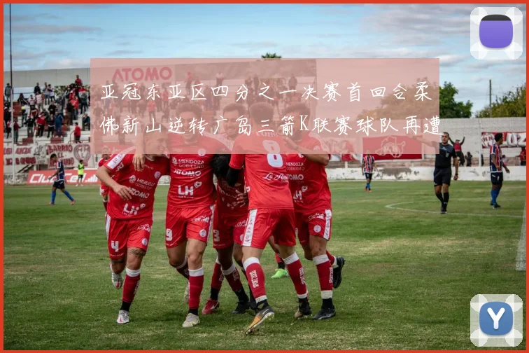 亚冠东亚区四分之一决赛首回合柔佛新山逆转广岛三箭K联赛球队再遭不胜困扰