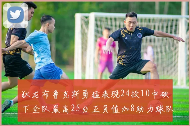 狄龙布鲁克斯勇猛表现24投10中砍下全队最高25分正负值加8助力球队胜利