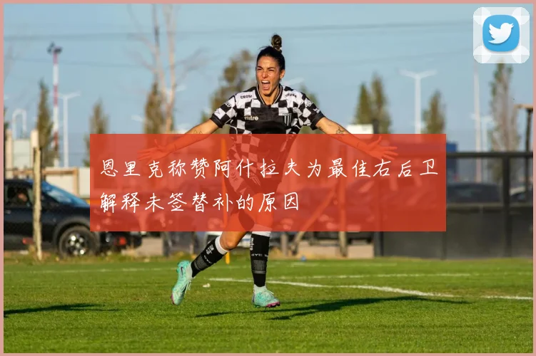 恩里克称赞阿什拉夫为最佳右后卫解释未签替补的原因