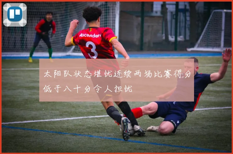 太阳队状态堪忧连续两场比赛得分低于八十分令人担忧