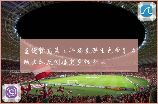 基德赞克莱上半场表现出色牵引力助力队友创造更多机会