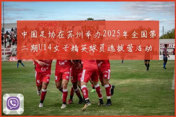 中国足协在苏州举办2025年全国第二期U14女子精英球员选拔营活动