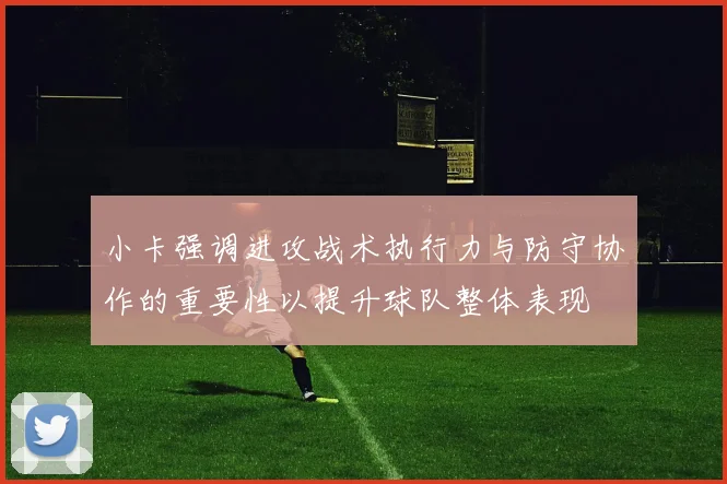小卡强调进攻战术执行力与防守协作的重要性以提升球队整体表现