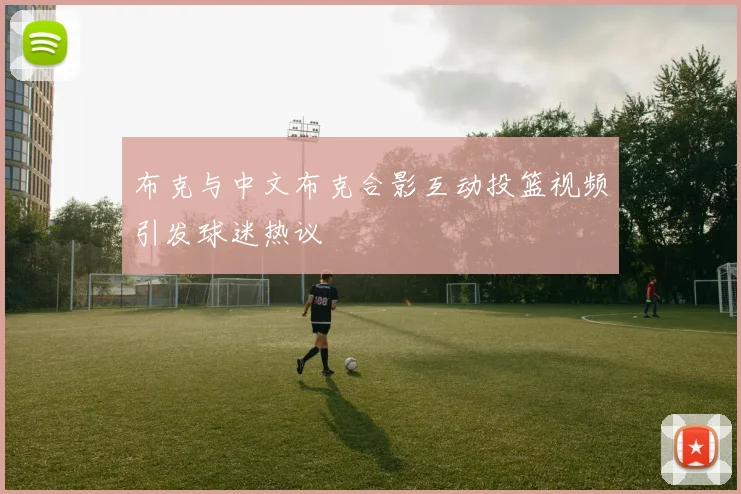 布克与中文布克合影互动投篮视频引发球迷热议