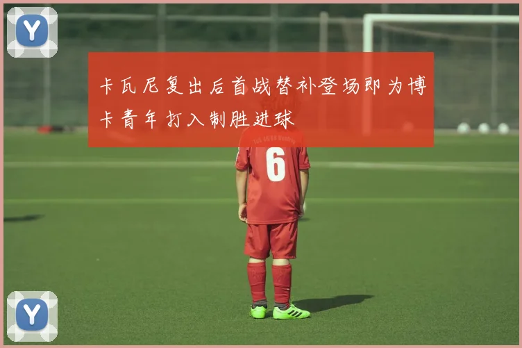 卡瓦尼复出后首战替补登场即为博卡青年打入制胜进球
