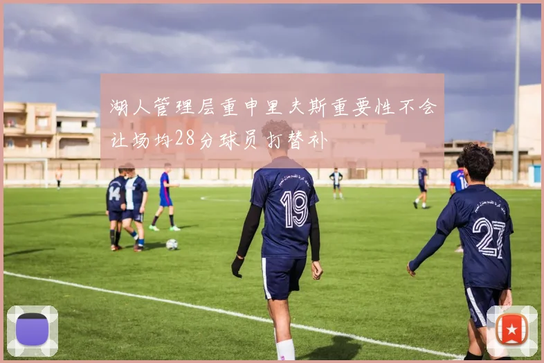 湖人管理层重申里夫斯重要性不会让场均28分球员打替补