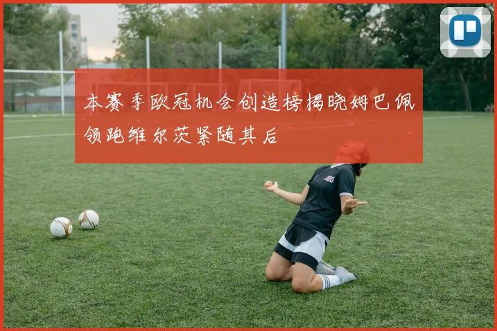 本赛季欧冠机会创造榜揭晓姆巴佩领跑维尔茨紧随其后