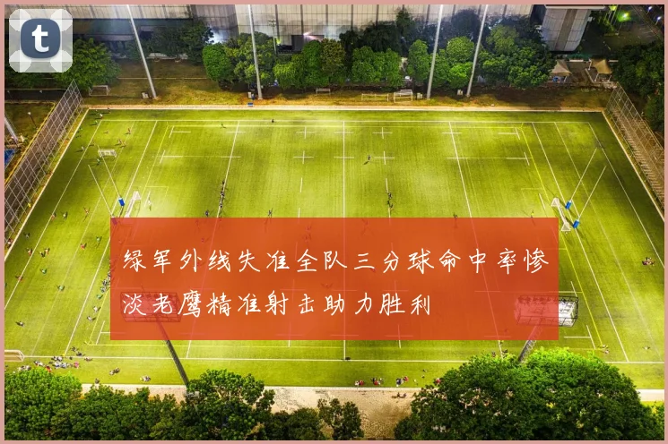 绿军外线失准全队三分球命中率惨淡老鹰精准射击助力胜利