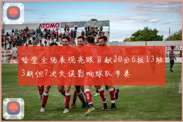 哈登全场表现亮眼贡献20分6板13助3断但7次失误影响球队节奏