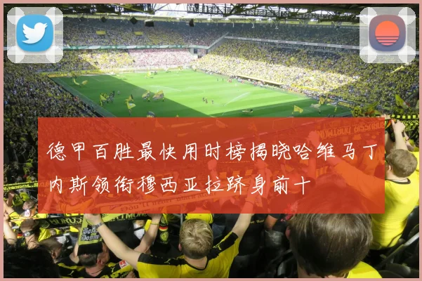 德甲百胜最快用时榜揭晓哈维马丁内斯领衔穆西亚拉跻身前十