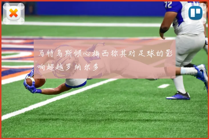 马特乌斯倾心梅西称其对足球的影响超越罗纳尔多