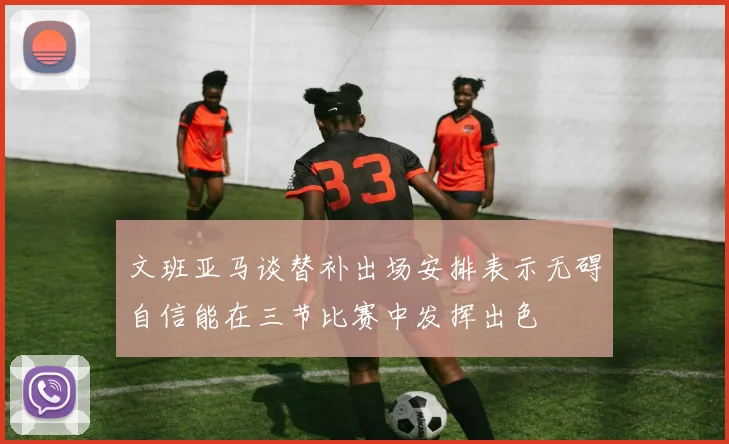 文班亚马谈替补出场安排表示无碍自信能在三节比赛中发挥出色
