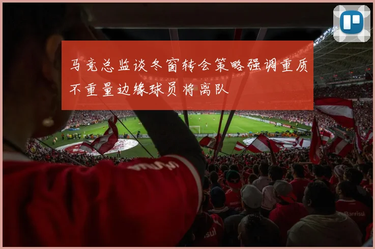 马竞总监谈冬窗转会策略强调重质不重量边缘球员将离队