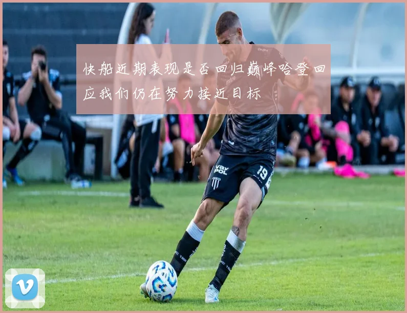 快船近期表现是否回归巅峰哈登回应我们仍在努力接近目标