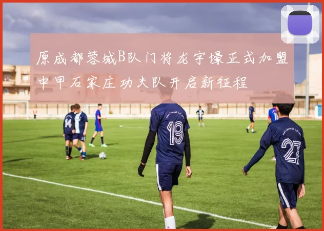 原成都蓉城B队门将龙宇壕正式加盟中甲石家庄功夫队开启新征程