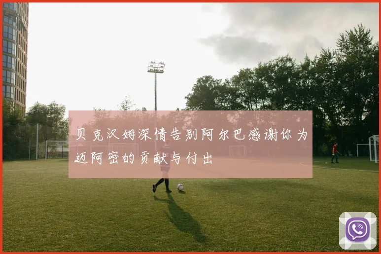 贝克汉姆深情告别阿尔巴感谢你为迈阿密的贡献与付出