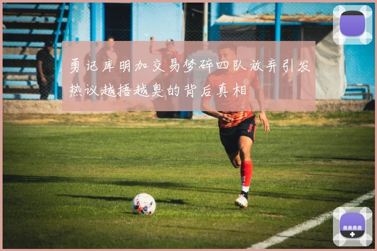 勇记库明加交易梦碎四队放弃引发热议越捂越臭的背后真相