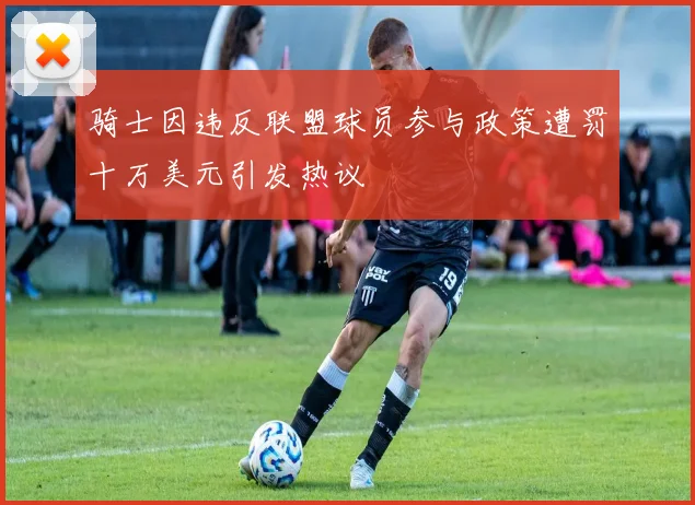 骑士因违反联盟球员参与政策遭罚十万美元引发热议