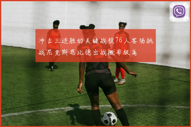 冲击三连胜的关键战役76人客场挑战尼克斯恩比德出战概率极高