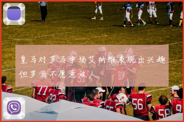 皇马对罗马中场艾纳维表现出兴趣但罗马不愿意放人