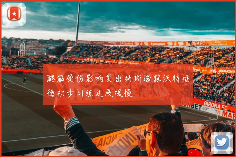 腿筋受伤影响复出纳斯透露沃特福德初步训练进展缓慢