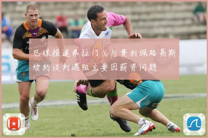 巴媒报道弗拉门戈与费利佩路易斯续约谈判遇阻主要因薪资问题