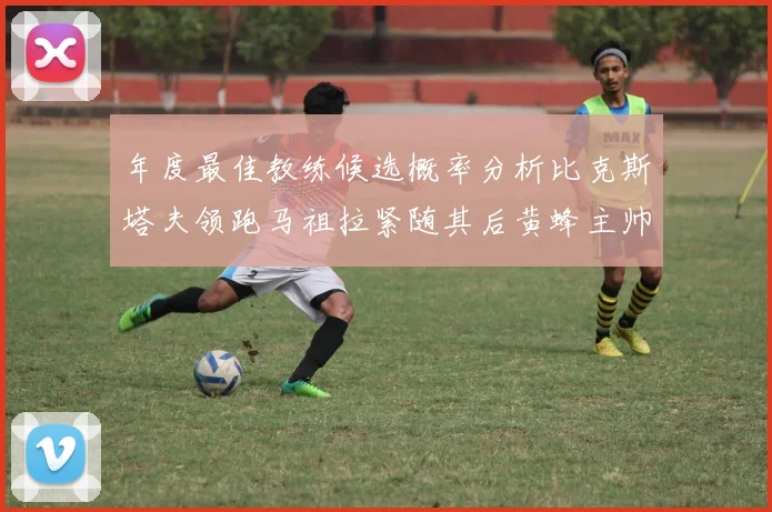 年度最佳教练候选概率分析比克斯塔夫领跑马祖拉紧随其后黄蜂主帅表现不佳