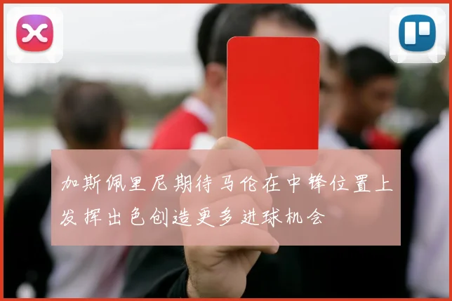 加斯佩里尼期待马伦在中锋位置上发挥出色创造更多进球机会