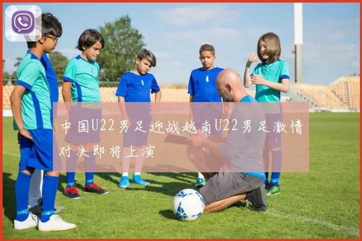 中国U22男足迎战越南U22男足激情对决即将上演