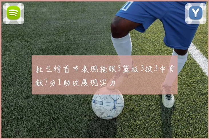 杜兰特首节表现抢眼5篮板3投3中贡献7分1助攻展现实力