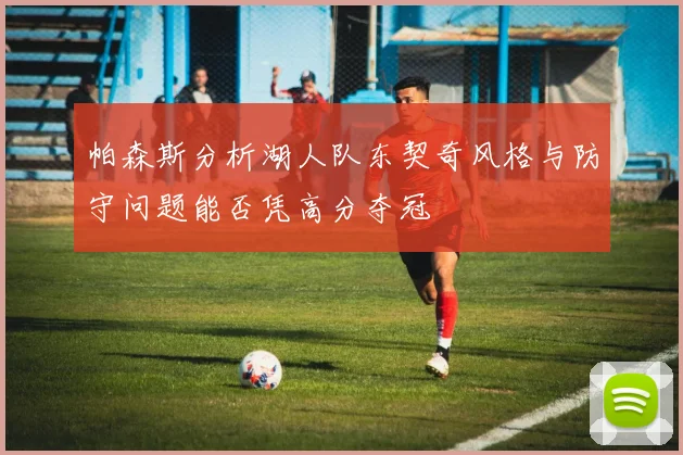 帕森斯分析湖人队东契奇风格与防守问题能否凭高分夺冠